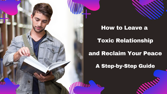 How to Leave a Toxic Relationship and Reclaim Your Peace: A Step-by-Step Guide